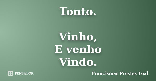 Tonto. Vinho, E venho Vindo.... Frase de Francismar Prestes Leal.