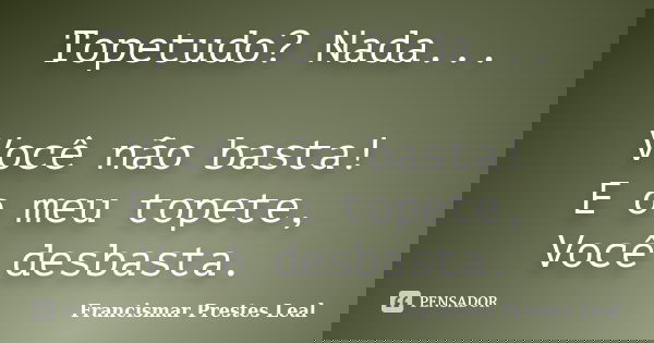 Topetudo? Nada... Você não basta! E o meu topete, Você desbasta.... Frase de Francismar Prestes Leal.