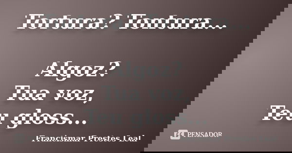 Tortura? Tontura... Algoz? Tua voz, Teu gloss...... Frase de Francismar Prestes Leal.