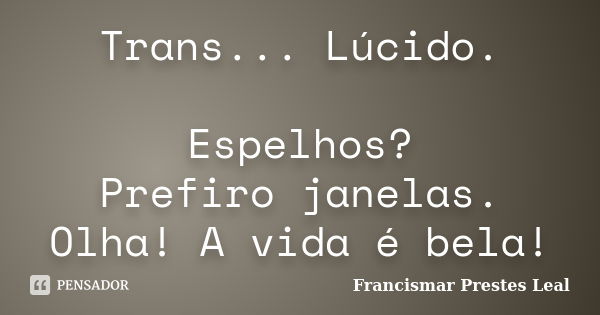 Trans... Lúcido. Espelhos? Prefiro janelas. Olha! A vida é bela!... Frase de Francismar Prestes Leal.