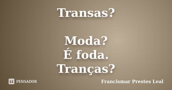 Transas? Moda? É foda. Tranças?... Frase de Francismar Prestes Leal.