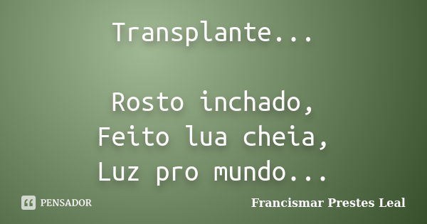 Transplante... Rosto inchado, Feito lua cheia, Luz pro mundo...... Frase de Francismar Prestes Leal.