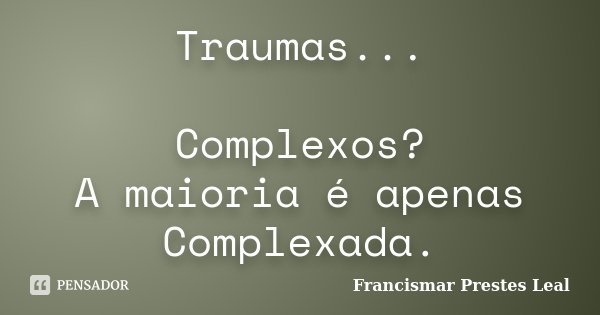Traumas... Complexos? A maioria é apenas Complexada.... Frase de Francismar Prestes Leal.