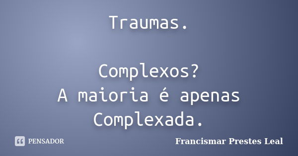 Traumas. Complexos? A maioria é apenas Complexada.... Frase de Francismar Prestes Leal.