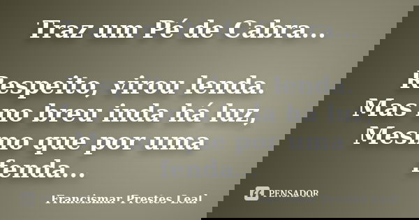 Traz um Pé de Cabra... Respeito, virou lenda. Mas no breu inda há luz, Mesmo que por uma fenda...... Frase de Francismar Prestes Leal.
