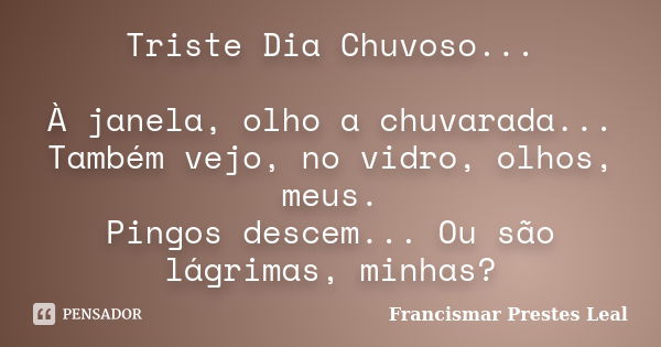 Triste Dia Chuvoso... À janela, olho a chuvarada... Também vejo, no vidro, olhos, meus. Pingos descem... Ou são lágrimas, minhas?... Frase de Francismar Prestes Leal.