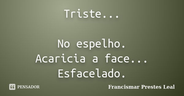 Triste... No espelho. Acaricia a face... Esfacelado.... Frase de Francismar Prestes Leal.