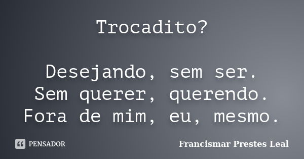 Trocadito? Desejando, sem ser. Sem querer, querendo. Fora de mim, eu, mesmo.... Frase de Francismar Prestes Leal.