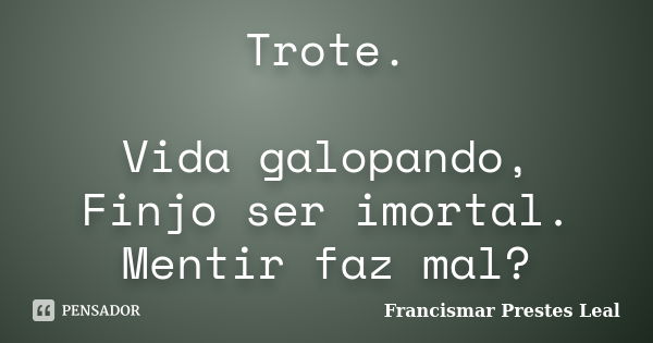 Trote. Vida galopando, Finjo ser imortal. Mentir faz mal?... Frase de Francismar Prestes Leal.