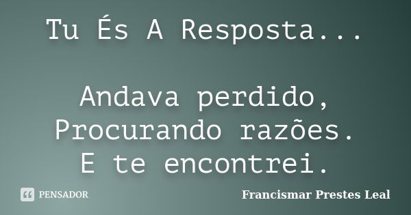 Tu És A Resposta... Andava perdido, Procurando razões. E te encontrei.... Frase de Francismar Prestes Leal.