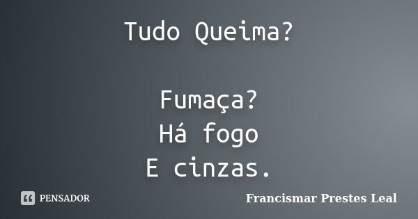 Tudo Queima? Fumaça? Há fogo E cinzas.... Frase de Francismar Prestes Leal.