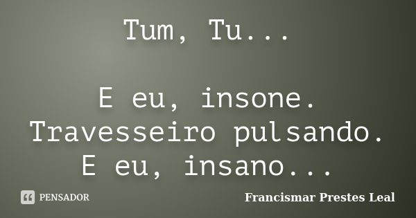 Tum, Tu... E eu, insone. Travesseiro pulsando. E eu, insano...... Frase de Francismar Prestes Leal.