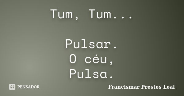 Tum, Tum... Pulsar. O céu, Pulsa.... Frase de Francismar Prestes Leal.