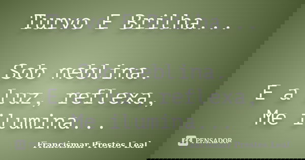 Turvo E Brilha... Sob neblina. E a luz, reflexa, Me ilumina...... Frase de Francismar Prestes Leal.