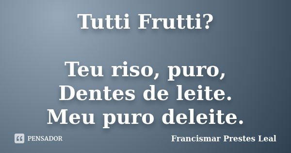 Tutti Frutti? Teu riso, puro, Dentes de leite. Meu puro deleite.... Frase de Francismar Prestes Leal.