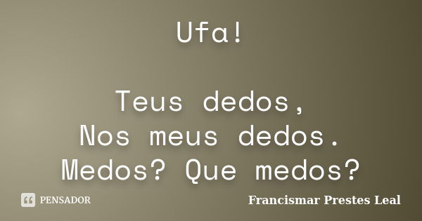 Ufa! Teus dedos, Nos meus dedos. Medos? Que medos?... Frase de Francismar Prestes Leal.