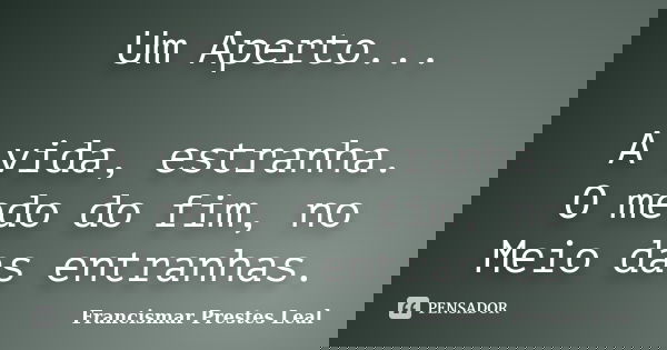 Um Aperto... A vida, estranha. O medo do fim, no Meio das entranhas.... Frase de Francismar Prestes Leal.