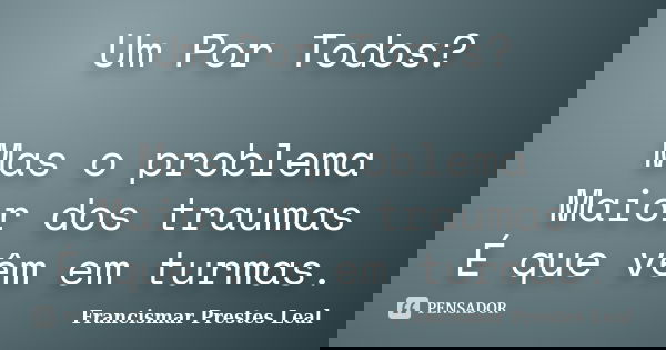 Um Por Todos? Mas o problema Maior dos traumas É que vêm em turmas.... Frase de Francismar Prestes Leal.