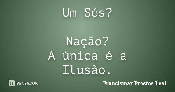 Um Sós? Nação? A única é a Ilusão.... Frase de Francismar Prestes Leal.