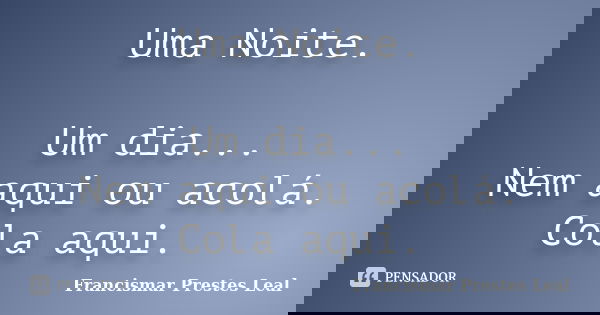 Uma Noite. Um dia... Nem aqui ou acolá. Cola aqui.... Frase de Francismar Prestes Leal.