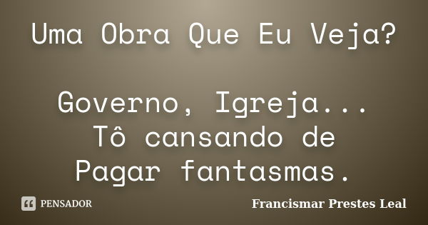 Uma Obra Que Eu Veja? Governo, Igreja... Tô cansando de Pagar fantasmas.... Frase de Francismar Prestes Leal.