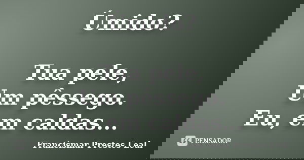 Úmido? Tua pele, Um pêssego. Eu, em caldas...... Frase de Francismar Prestes Leal.