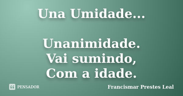 Una Umidade... Unanimidade. Vai sumindo, Com a idade.... Frase de Francismar Prestes Leal.