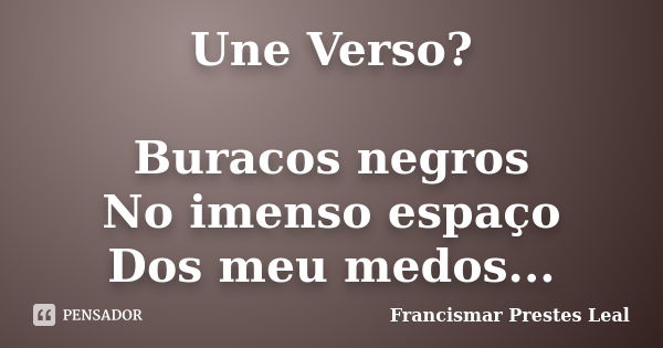 Une Verso? Buracos negros No imenso espaço Dos meu medos...... Frase de Francismar Prestes Leal.