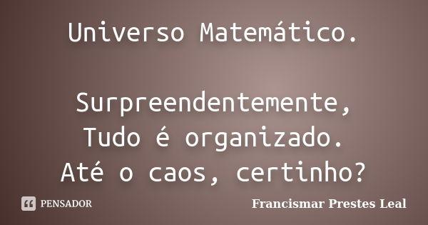 Universo Matemático. Surpreendentemente, Tudo é organizado. Até o caos, certinho?... Frase de Francismar Prestes Leal.