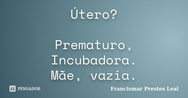 Útero? Prematuro, Incubadora. Mãe, vazia.... Frase de Francismar Prestes Leal.