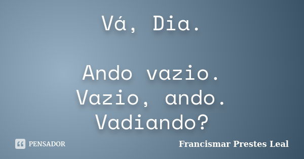 Vá, Dia. Ando vazio. Vazio, ando. Vadiando?... Frase de Francismar Prestes Leal.