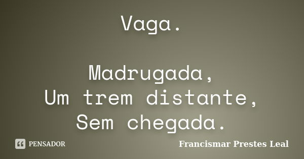 Vaga. Madrugada, Um trem distante, Sem chegada.... Frase de Francismar Prestes Leal.