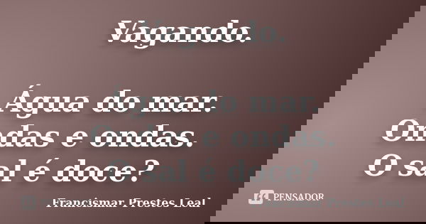 Vagando. Água do mar. Ondas e ondas. O sal é doce?... Frase de Francismar Prestes Leal.