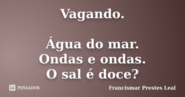 Vagando. Água do mar. Ondas e ondas. O sal é doce?... Frase de Francismar Prestes Leal.