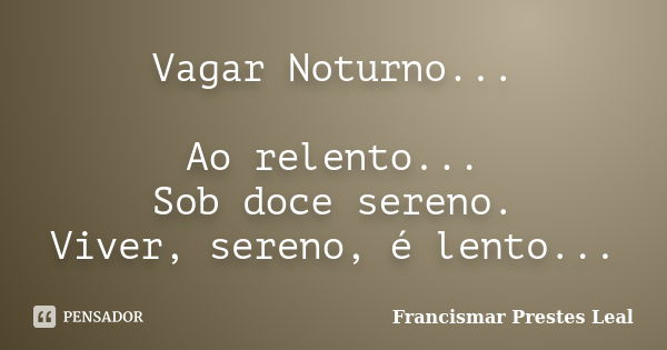 Vagar Noturno... Ao relento... Sob doce sereno. Viver, sereno, é lento...... Frase de Francismar Prestes Leal.