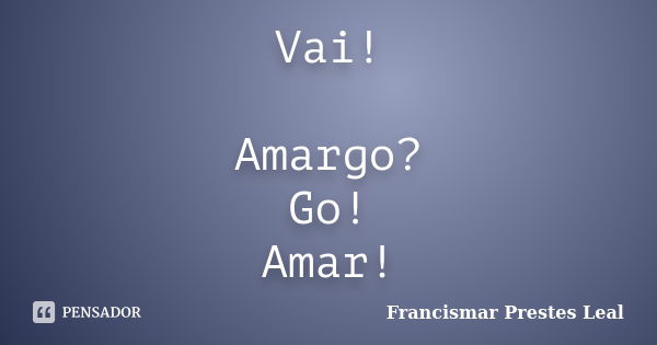 Vai! Amargo? Go! Amar!... Frase de Francismar Prestes Leal.