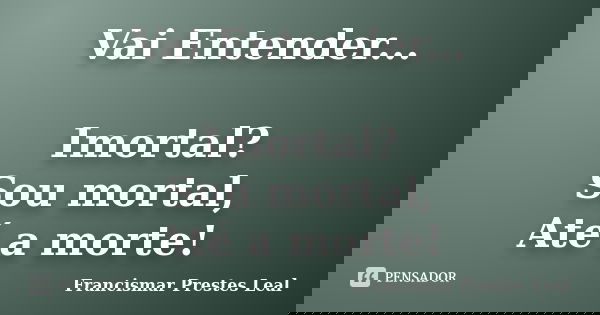 Vai Entender... Imortal? Sou mortal, Até a morte!... Frase de Francismar Prestes Leal.