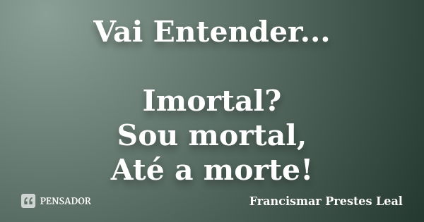 Vai Entender... Imortal? Sou mortal, Até a morte!... Frase de Francismar Prestes Leal.