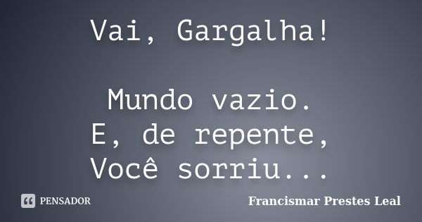 Vai, Gargalha! Mundo vazio. E, de repente, Você sorriu...... Frase de Francismar Prestes Leal.