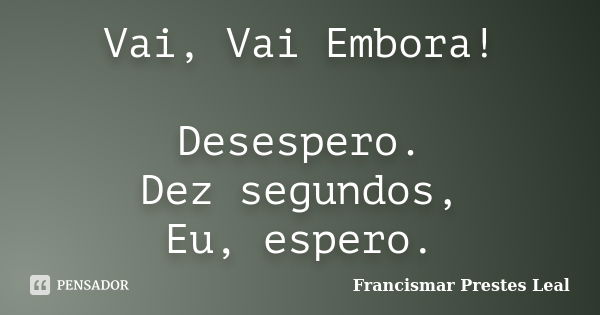 Vai, Vai Embora! Desespero. Dez segundos, Eu, espero.... Frase de Francismar Prestes Leal.