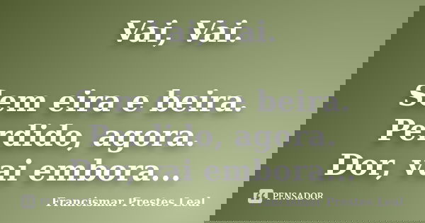 Vai, Vai. Sem eira e beira. Perdido, agora. Dor, vai embora...... Frase de Francismar Prestes Leal.