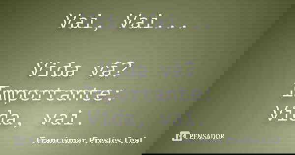 Vai, Vai... Vida vã? Importante: Vida, vai.... Frase de Francismar Prestes Leal.