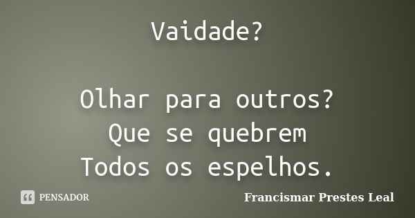 Vaidade? Olhar para outros? Que se quebrem Todos os espelhos.... Frase de Francismar Prestes Leal.