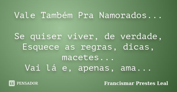 Vale Também Pra Namorados... Se quiser viver, de verdade, Esquece as regras, dicas, macetes... Vai lá e, apenas, ama...... Frase de Francismar Prestes Leal.