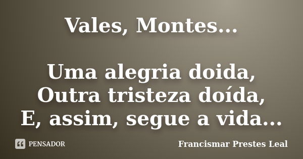 Vales, Montes... Uma alegria doida, Outra tristeza doída, E, assim, segue a vida...... Frase de Francismar Prestes Leal.