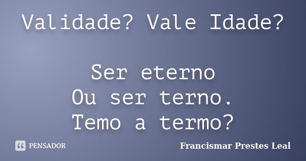 Validade? Vale Idade? Ser eterno Ou ser terno. Temo a termo?... Frase de Francismar Prestes Leal.