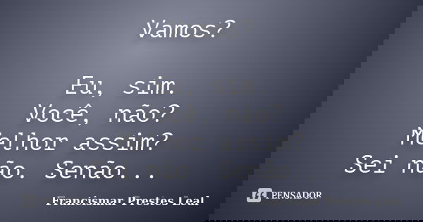 Vamos? Eu, sim. Você, não? Melhor assim? Sei não. Senão...... Frase de Francismar Prestes Leal.
