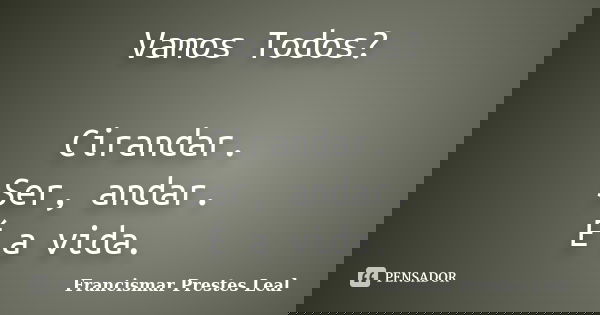Vamos Todos? Cirandar. Ser, andar. É a vida.... Frase de Francismar Prestes Leal.