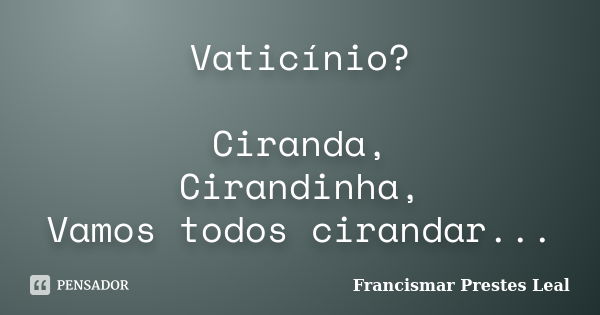 Vaticínio? Ciranda, Cirandinha, Vamos todos cirandar...... Frase de Francismar Prestes Leal.