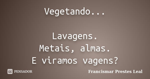 Vegetando... Lavagens. Metais, almas. E viramos vagens?... Frase de Francismar Prestes Leal.